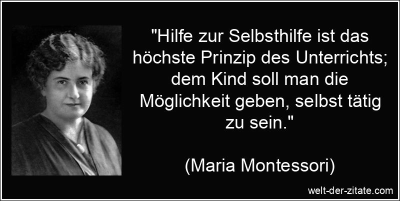 „Hilfe zur Selbsthilfe ist das höchste Prinzip des Unterrichts; dem Kind soll man die Möglichkeit geben, selbst tätig zu sein.“ Maria Montessori Zitat Selbsthilfe: Hilfe zur Selbsthilfe ist das