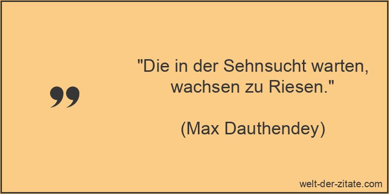Max Dauthendey Zitat Sehnsucht: Die in der Sehnsucht warten, wachsen