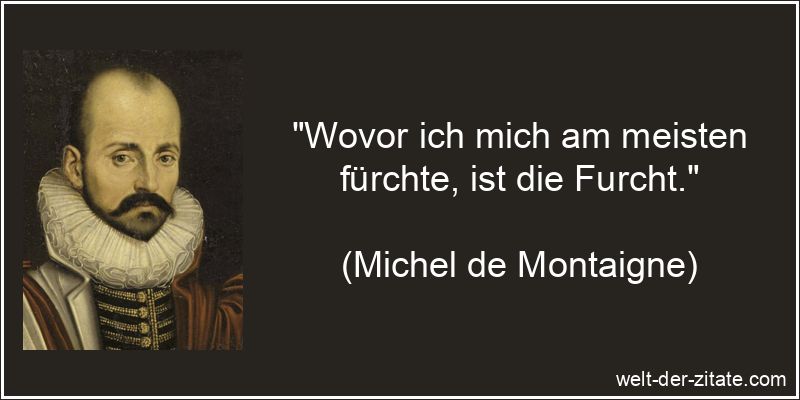 „Wovor ich mich am meisten fürchte, ist die Furcht.“ Michel de Montaigne Zitat Angst, Panik & Furcht: Wovor ich mich