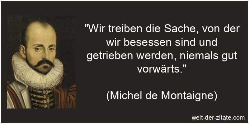 „Wir treiben die Sache, von der wir besessen sind und getrieben werden, niemals gut vorwärts.“ Michel de Montaigne Zitat Besessenheit: Wir treiben die Sache, von