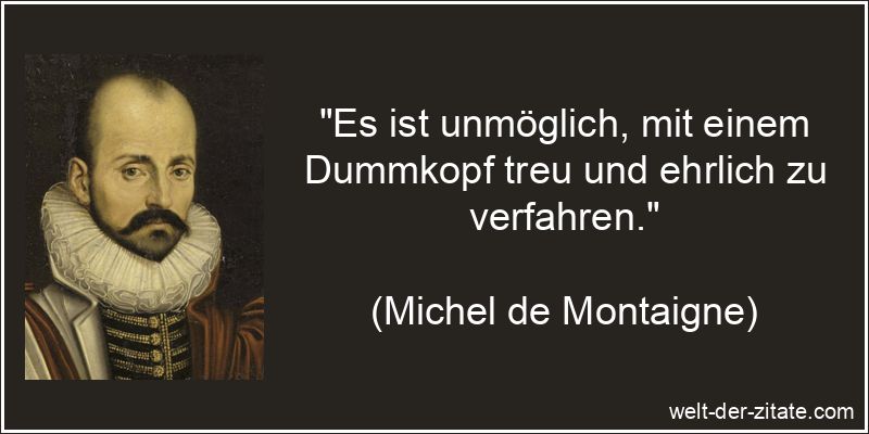 „Es ist unmöglich, mit einem Dummkopf treu und ehrlich zu verfahren.“ Michel de Montaigne Zitat Dummheit: Es ist unmöglich, mit einem