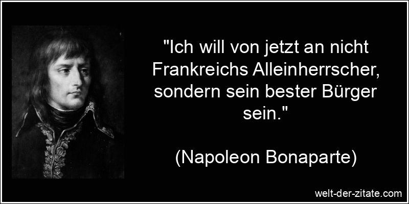 „Ich will von jetzt an nicht Frankreichs Alleinherrscher, sondern sein bester Bürger sein.“ Napoleon Bonaparte Zitat Frankreich: Ich will von jetzt an nicht