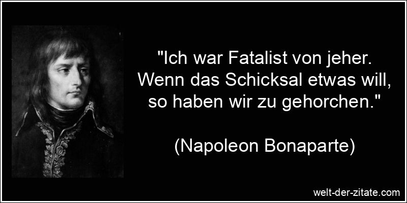 „Ich war Fatalist von jeher. Wenn das Schicksal etwas will, so haben wir zu gehorchen.“ Napoleon Bonaparte Zitat Schicksal: Ich war Fatalist von jeher. Wenn