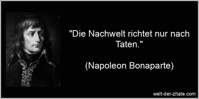 Napoleon Bonaparte Zitat Taten: Die Nachwelt richtet nur nach Taten.