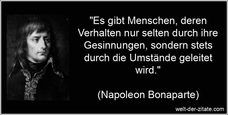 „Es gibt Menschen, deren Verhalten nur selten durch ihre Gesinnungen, sondern stets durch die Umstände geleitet wird.“ Napoleon Bonaparte Zitat Verhalten: Es gibt Menschen, deren Verhalten
