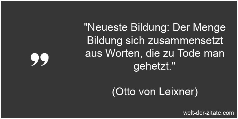„Neueste Bildung: Der Menge Bildung sich zusammensetzt aus Worten, die zu Tode man gehetzt.“ Otto von Leixner Zitat Bildung: Neueste Bildung: Der Menge Bildung