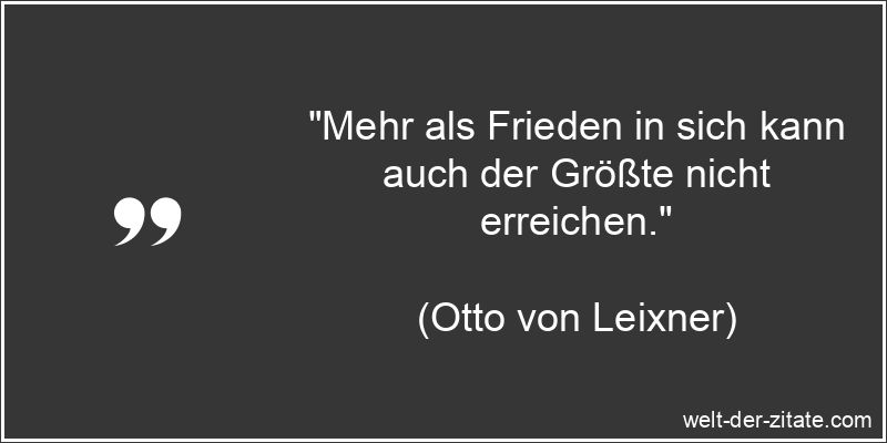 „Mehr als Frieden in sich kann auch der Größte nicht erreichen.“ Otto von Leixner Zitat Frieden: Mehr als Frieden in sich kann auch
