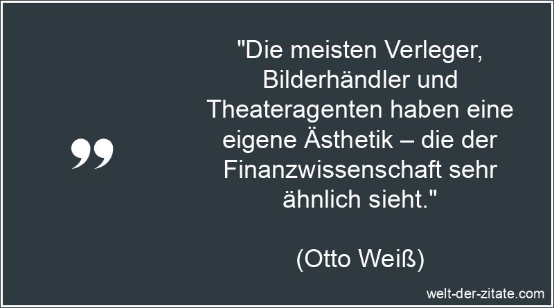 „Die meisten Verleger, Bilderhändler und Theateragenten haben eine eigene Ästhetik – die der Finanzwissenschaft sehr ähnlich sieht.“ Otto Weiß Zitat Ästhetik: Die meisten Verleger, Bilderhändler und