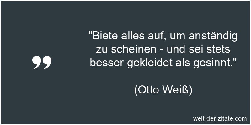 „Biete alles auf, um anständig zu scheinen – und sei stets besser gekleidet als gesinnt.“ Otto Weiß Zitat Anstand: Biete alles auf, um anständig zu scheinen