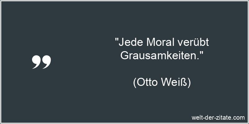 Otto Weiß Zitat Moral: Jede Moral verübt Grausamkeiten.