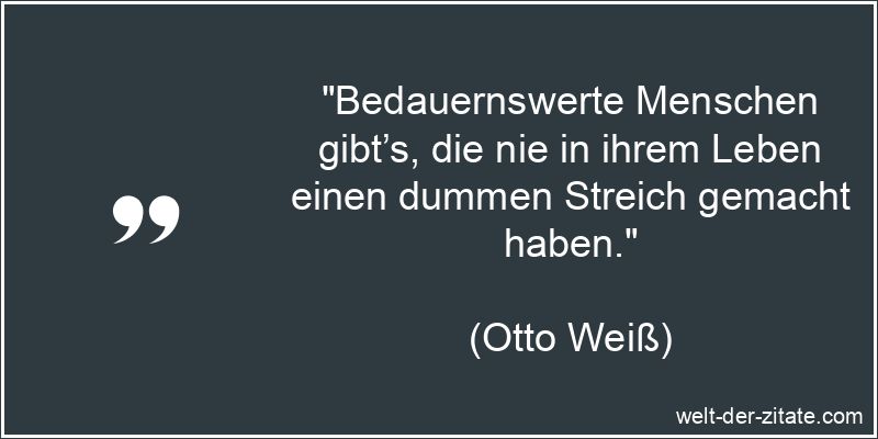 „Bedauernswerte Menschen gibt’s, die nie in ihrem Leben einen dummen Streich gemacht haben.“ Otto Weiß Zitat Streiche: Bedauernswerte Menschen gibt’s, die nie