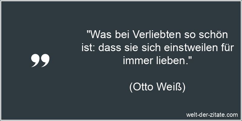 „Was bei Verliebten so schön ist: dass sie sich einstweilen für immer lieben.“ Otto Weiß Zitat Verliebt: Was bei Verliebten so schön ist: dass sie