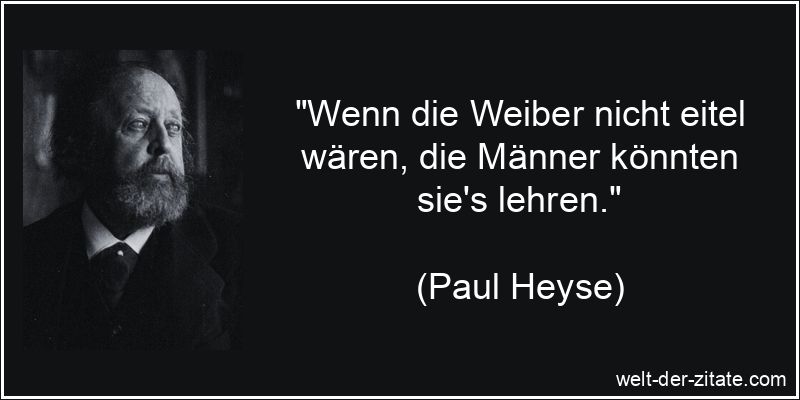 Paul Heyse Zitat Eitelkeit: Wenn die Weiber nicht eitel wären, die