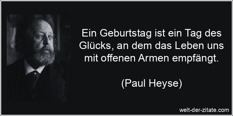 Ein Geburtstag ist ein Tag des Glücks, an dem das Leben uns mit offenen Armen empfängt. Paul Heyse Zitat Geburtstag: Ein Geburtstag ist ein Tag des Glücks,
