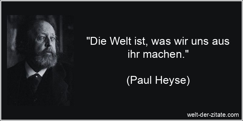„Die Welt ist, was wir uns aus ihr machen.“ Paul Heyse Zitat Welt: Die Welt ist, was wir uns aus ihr machen.