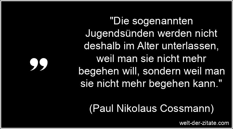 „Die sogenannten Jugendsünden werden nicht deshalb im Alter unterlassen, weil man sie nicht mehr begehen will, sondern weil man sie nicht mehr begehen kann.“ Paul Nikolaus Cossmann Zitat das Alter: Die sogenannten Jugendsünden