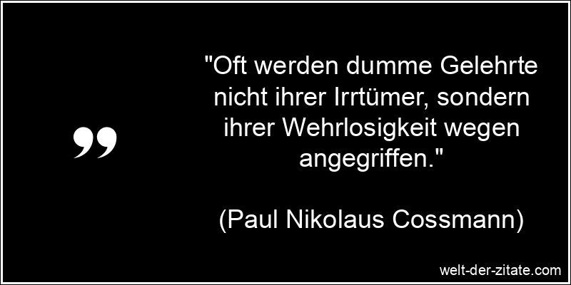 „Oft werden dumme Gelehrte nicht ihrer Irrtümer, sondern ihrer Wehrlosigkeit wegen angegriffen.“ Paul Nikolaus Cossmann Zitat Gelehrte: Oft werden dumme Gelehrte