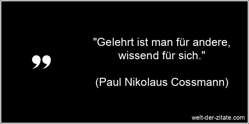 „Gelehrt ist man für andere, wissend für sich.“ Paul Nikolaus Cossmann Zitat Lehren: Gelehrt ist man für andere,