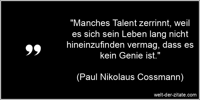 „Manches Talent zerrinnt, weil es sich sein Leben lang nicht hineinzufinden vermag, dass es kein Genie ist.“ Paul Nikolaus Cossmann Zitat Talent: Manches Talent zerrinnt, weil es