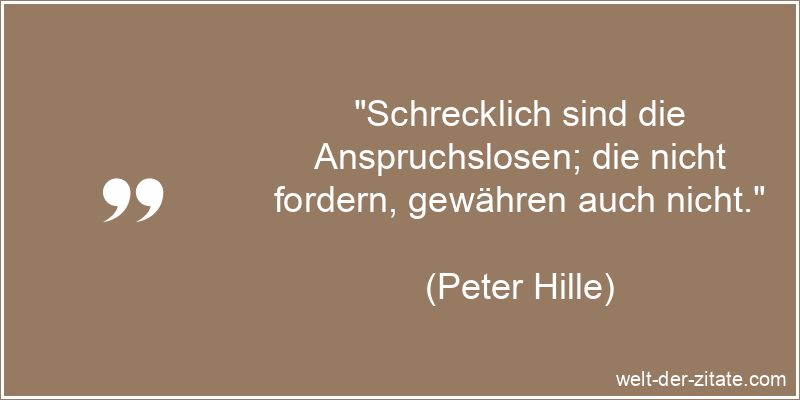 Peter Hille Zitat Anspruch: Schrecklich sind die Anspruchslosen; die