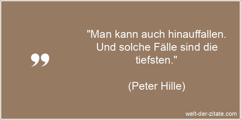 „Man kann auch hinauffallen. Und solche Fälle sind die tiefsten.“ Peter Hille Zitat Aufstieg: Man kann auch hinauffallen. Und solche