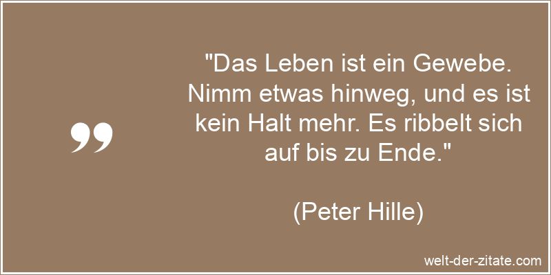 „Das Leben ist ein Gewebe. Nimm etwas hinweg, und es ist kein Halt mehr. Es ribbelt sich auf bis zu Ende.“ Peter Hille Zitat das Leben: Das Leben ist ein Gewebe. Nimm etwas