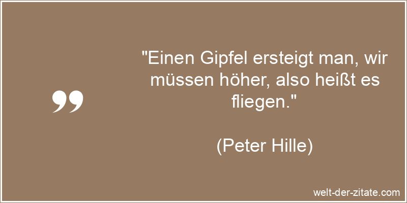 Peter Hille Zitat Fliegen: Einen Gipfel ersteigt man, wir müssen