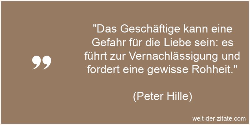 „Das Geschäftige kann eine Gefahr für die Liebe sein: es führt zur Vernachlässigung und fordert eine gewisse Rohheit.“ Peter Hille Zitat Liebe: Das Geschäftige kann eine Gefahr für die