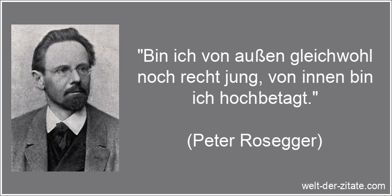 „Bin ich von außen gleichwohl noch recht jung, von innen bin ich hochbetagt.“ Peter Rosegger Zitat Weise: Bin ich von außen gleichwohl noch recht