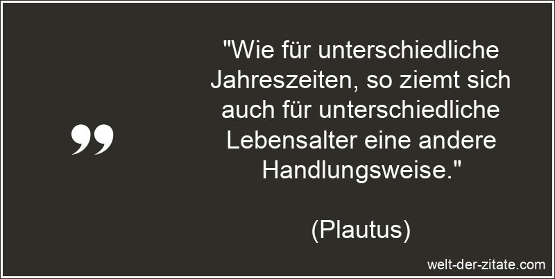 „Wie für unterschiedliche Jahreszeiten, so ziemt sich auch für unterschiedliche Lebensalter eine andere Handlungsweise.“ Plautus Zitat das Alter: Wie für unterschiedliche Jahreszeiten, so