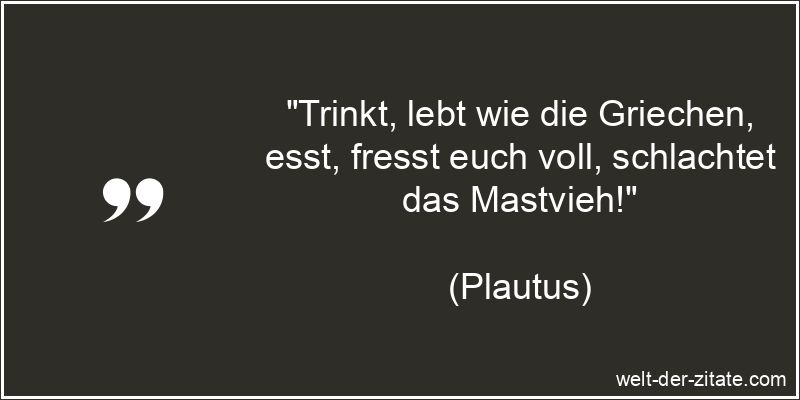 Plautus Zitat Feiern: Trinkt, lebt wie die Griechen, esst, fresst