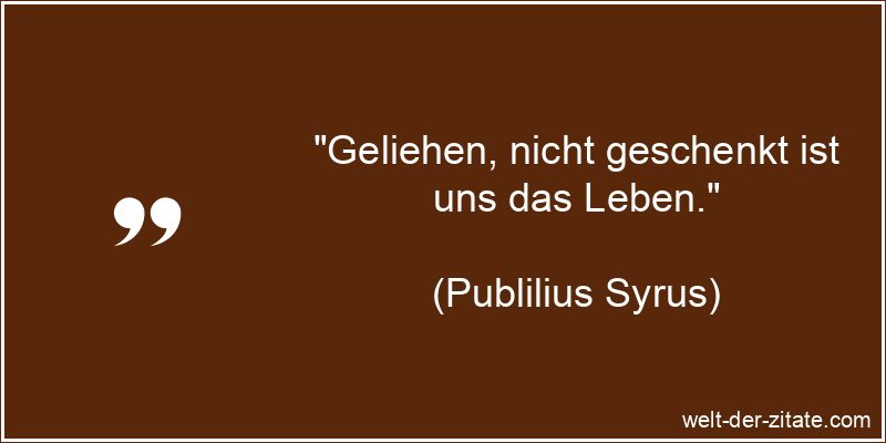 Publilius Syrus Zitat das Leben: Geliehen, nicht geschenkt ist uns