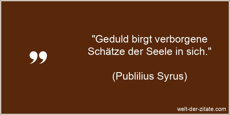 „Geduld birgt verborgene Schätze der Seele in sich.“ Publilius Syrus Zitat Geduld: Geduld birgt verborgene Schätze der