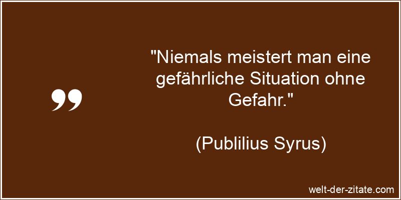 „Niemals meistert man eine gefährliche Situation ohne Gefahr.“ Publilius Syrus Zitat Gefahr: Niemals meistert man eine gefährliche