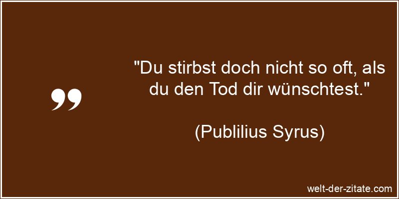 „Du stirbst doch nicht so oft, als du den Tod dir wünschtest.“ Publilius Syrus Zitat Sterben: Du stirbst doch nicht so oft, als du
