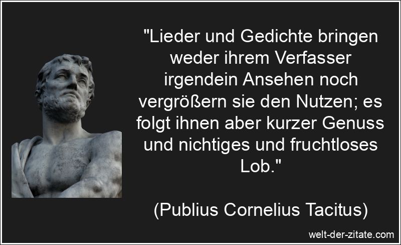 „Lieder und Gedichte bringen weder ihrem Verfasser irgendein Ansehen noch vergrößern sie den Nutzen; es folgt ihnen aber kurzer Genuss und nichtiges und fruchtloses Lob.“ Publius Cornelius Tacitus Zitat Verfasser: Lieder und Gedichte