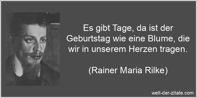 Es gibt Tage, da ist der Geburtstag wie eine Blume, die wir in unserem Herzen tragen. Rainer Maria Rilke Zitat Geburtstag: Es gibt Tage, da ist der