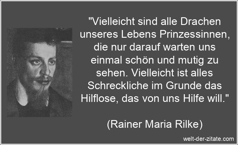 „Vielleicht sind alle Drachen unseres Lebens Prinzessinnen, die nur darauf warten uns einmal schön und mutig zu sehen. Vielleicht ist alles Schreckliche im Grunde das Hilflose, das von uns Hilfe will.“ Rainer Maria Rilke Zitat Hilfe: Vielleicht sind alle Drachen unseres