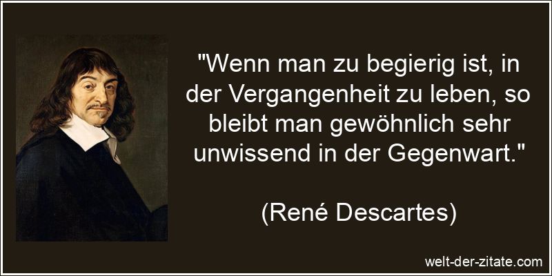 „Wenn man zu begierig ist, in der Vergangenheit zu leben, so bleibt man gewöhnlich sehr unwissend in der Gegenwart.“ René Descartes Zitat Vergangenheit: Wenn man zu begierig ist, in der