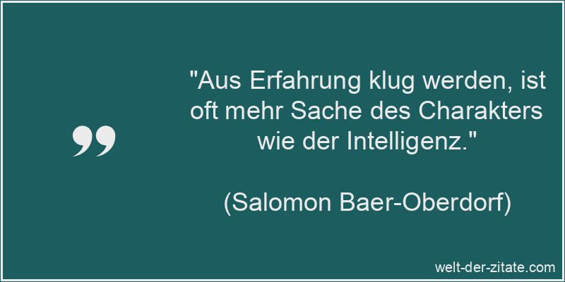 „Aus Erfahrung klug werden, ist oft mehr Sache des Charakters wie der Intelligenz.“ Salomon Baer-Oberdorf Zitat Erfahrung: Aus Erfahrung klug werden, ist