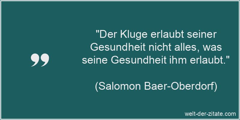 „Der Kluge erlaubt seiner Gesundheit nicht alles, was seine Gesundheit ihm erlaubt.“ Salomon Baer-Oberdorf Zitat Gesundheit: Der Kluge erlaubt seiner