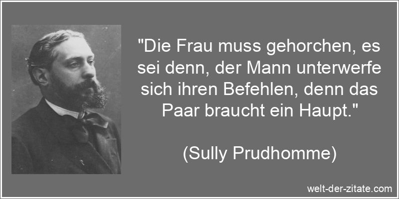 „Die Frau muss gehorchen, es sei denn, der Mann unterwerfe sich ihren Befehlen, denn das Paar braucht ein Haupt.“ Sully Prudhomme Zitat Paar: Die Frau muss gehorchen, es sei denn, der