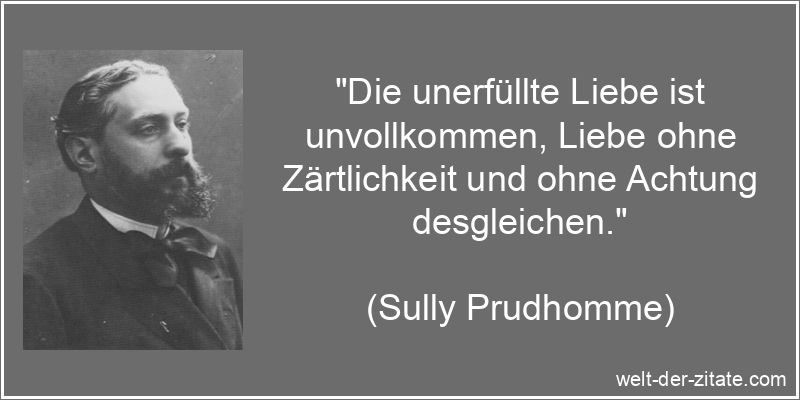 „Die unerfüllte Liebe ist unvollkommen, Liebe ohne Zärtlichkeit und ohne Achtung desgleichen.“ Sully Prudhomme Zitat Unvollkommenheit: Die unerfüllte Liebe ist