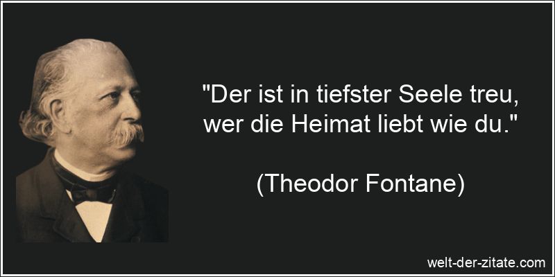 „Der ist in tiefster Seele treu, wer die Heimat liebt wie du.“ Theodor Fontane Zitat Heimat: Der ist in tiefster Seele treu, wer die
