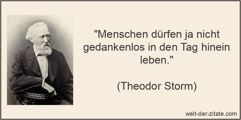 „Menschen dürfen ja nicht gedankenlos in den Tag hinein leben.“ Theodor Storm Zitat das Leben: Menschen dürfen ja nicht gedankenlos