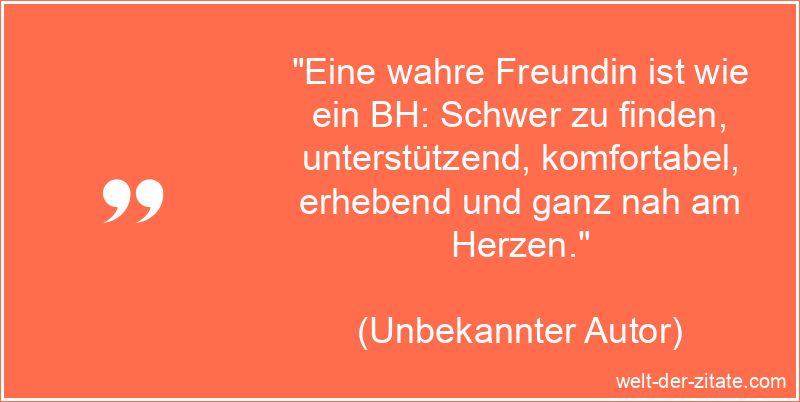 „Eine wahre Freundin ist wie ein BH: Schwer zu finden, unterstützend, komfortabel, erhebend und ganz nah am Herzen.“ Schöner Beste Freundin Spruch - Eine wahre Freundin ist wie ein BH: