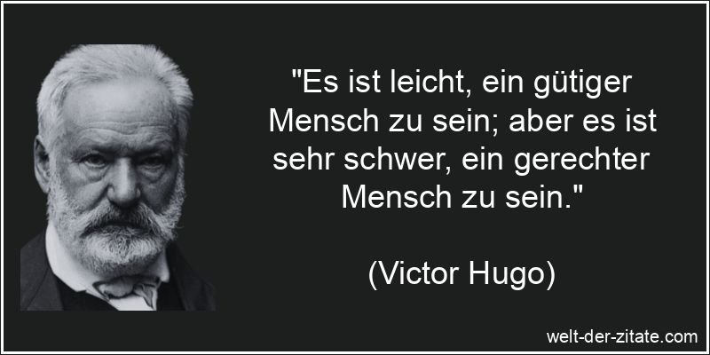 „Es ist leicht, ein gütiger Mensch zu sein; aber es ist sehr schwer, ein gerechter Mensch zu sein.“ Victor Hugo Zitat Gerechtigkeit: Es ist leicht, ein gütiger Mensch