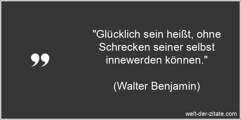 „Glücklich sein heißt, ohne Schrecken seiner selbst innewerden können.“ Walter Benjamin Zitat Glück: Glücklich sein heißt, ohne Schrecken