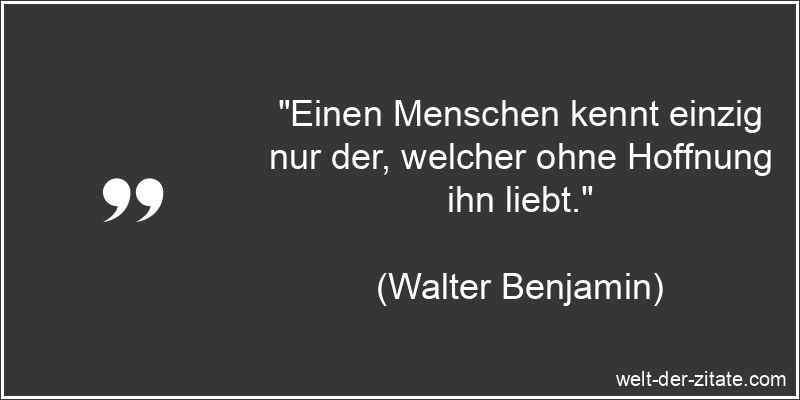 „Einen Menschen kennt einzig nur der, welcher ohne Hoffnung ihn liebt.“ Walter Benjamin Zitat Menschenkenntnis: Einen Menschen kennt einzig