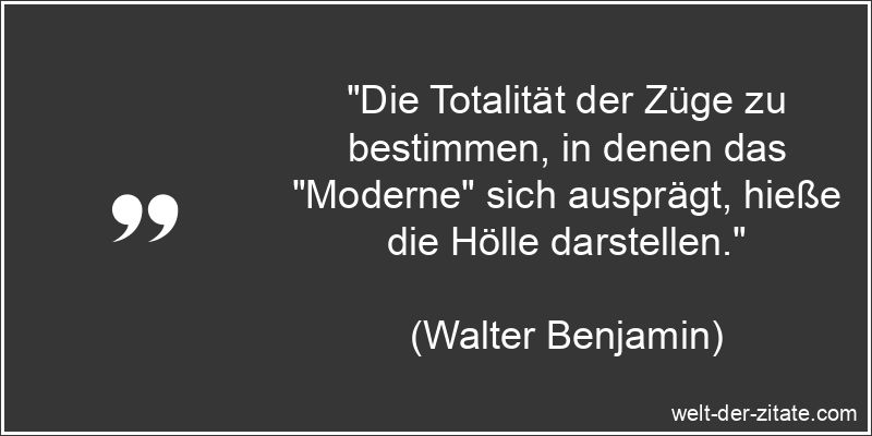 „Die Totalität der Züge zu bestimmen, in denen das „Moderne“ sich ausprägt, hieße die Hölle darstellen.“ Walter Benjamin Zitat Moderne: Die Totalität der Züge zu bestimmen,